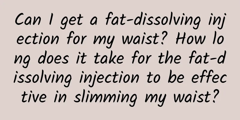 Can I get a fat-dissolving injection for my waist? How long does it take for the fat-dissolving injection to be effective in slimming my waist?
