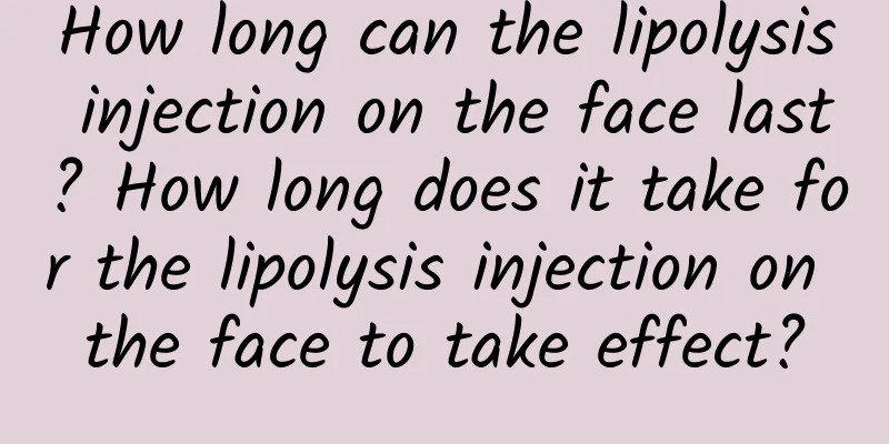 How long can the lipolysis injection on the face last? How long does it take for the lipolysis injection on the face to take effect?