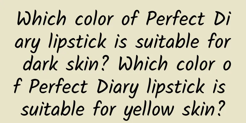Which color of Perfect Diary lipstick is suitable for dark skin? Which color of Perfect Diary lipstick is suitable for yellow skin?
