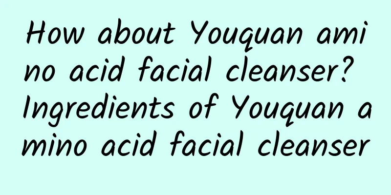 How about Youquan amino acid facial cleanser? Ingredients of Youquan amino acid facial cleanser