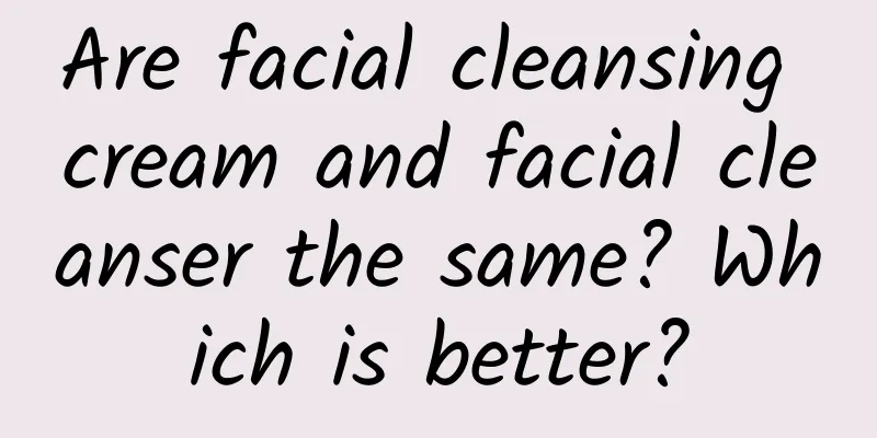 Are facial cleansing cream and facial cleanser the same? Which is better?