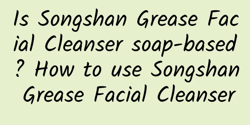 Is Songshan Grease Facial Cleanser soap-based? How to use Songshan Grease Facial Cleanser