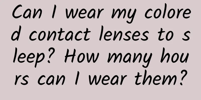 Can I wear my colored contact lenses to sleep? How many hours can I wear them?