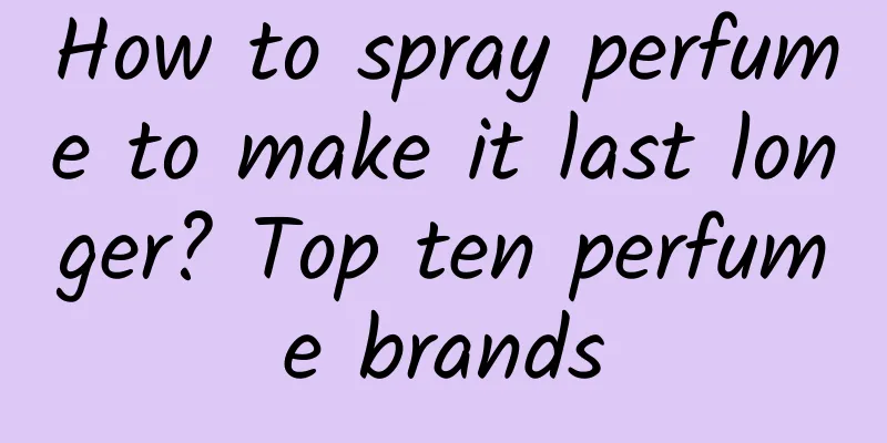 How to spray perfume to make it last longer? Top ten perfume brands