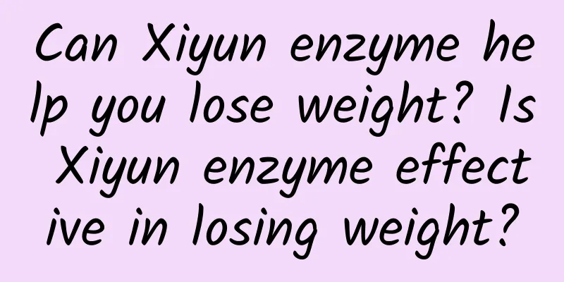 Can Xiyun enzyme help you lose weight? Is Xiyun enzyme effective in losing weight?