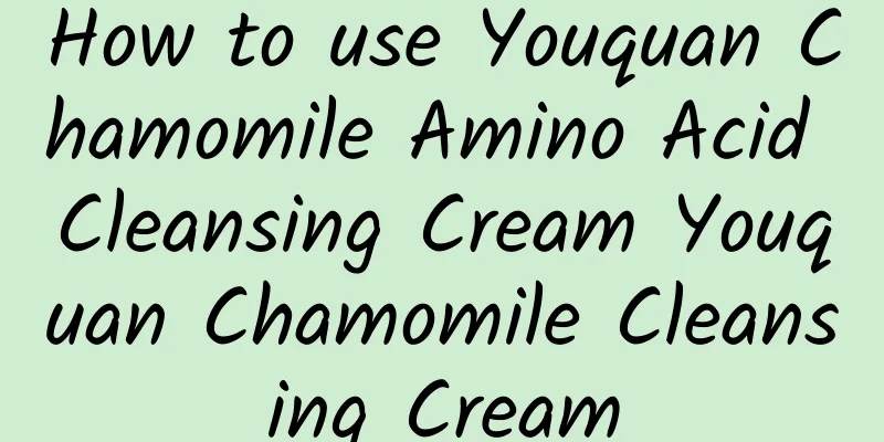 How to use Youquan Chamomile Amino Acid Cleansing Cream Youquan Chamomile Cleansing Cream
