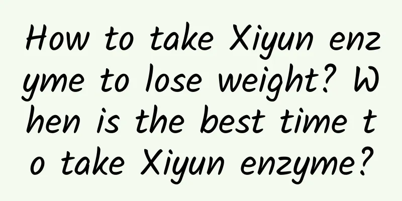 How to take Xiyun enzyme to lose weight? When is the best time to take Xiyun enzyme?
