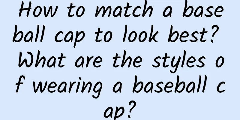How to match a baseball cap to look best? What are the styles of wearing a baseball cap?