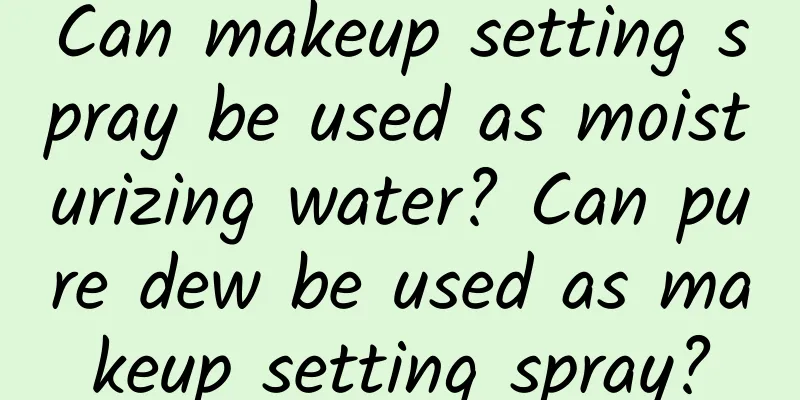Can makeup setting spray be used as moisturizing water? Can pure dew be used as makeup setting spray?