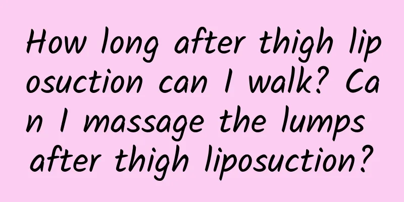 How long after thigh liposuction can I walk? Can I massage the lumps after thigh liposuction?
