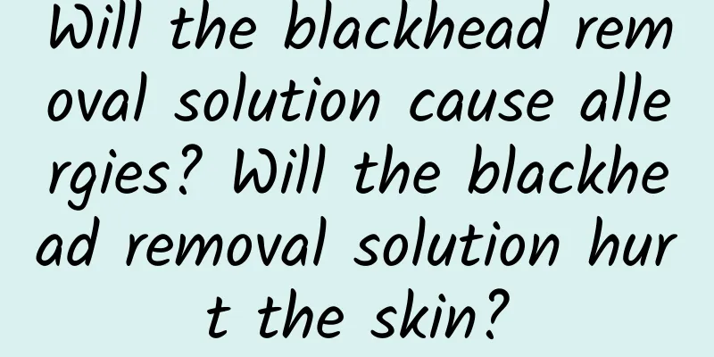 Will the blackhead removal solution cause allergies? Will the blackhead removal solution hurt the skin?