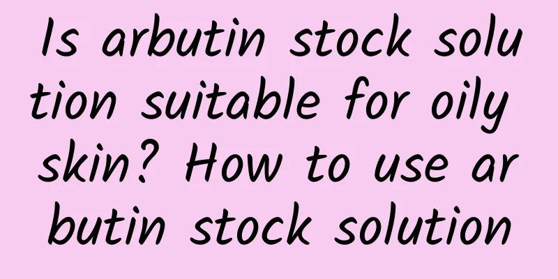 Is arbutin stock solution suitable for oily skin? How to use arbutin stock solution