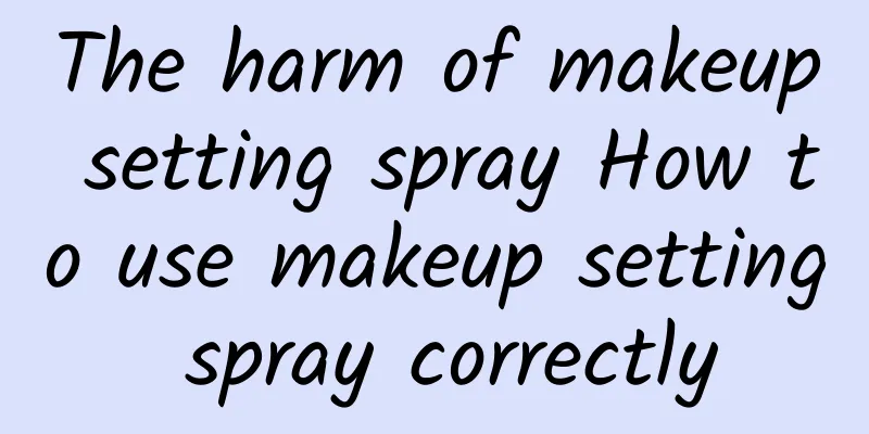 The harm of makeup setting spray How to use makeup setting spray correctly