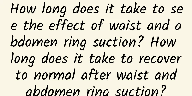 How long does it take to see the effect of waist and abdomen ring suction? How long does it take to recover to normal after waist and abdomen ring suction?