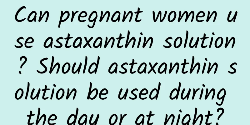 Can pregnant women use astaxanthin solution? Should astaxanthin solution be used during the day or at night?