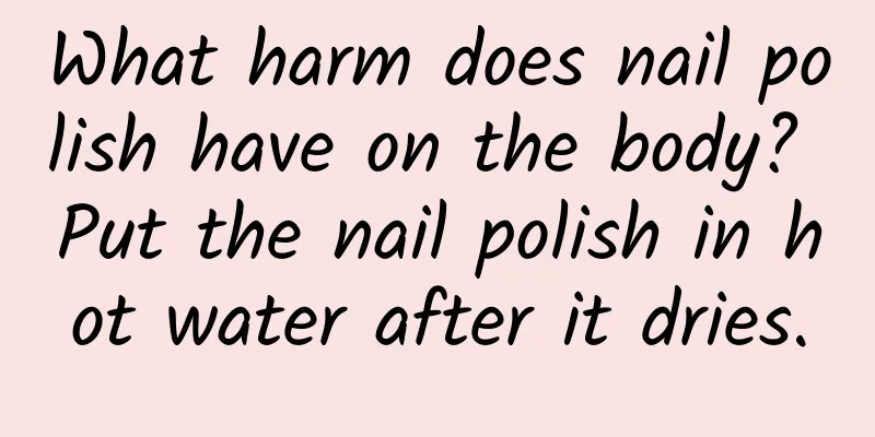 What harm does nail polish have on the body? Put the nail polish in hot water after it dries.