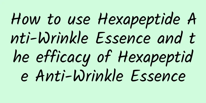How to use Hexapeptide Anti-Wrinkle Essence and the efficacy of Hexapeptide Anti-Wrinkle Essence