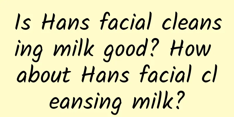 Is Hans facial cleansing milk good? How about Hans facial cleansing milk?