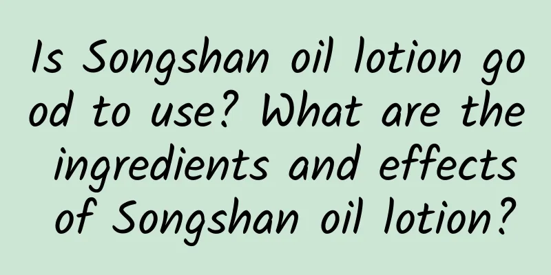 Is Songshan oil lotion good to use? What are the ingredients and effects of Songshan oil lotion?