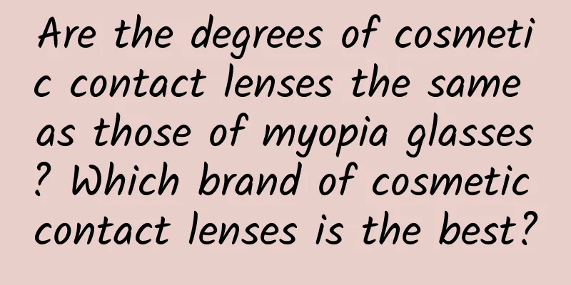 Are the degrees of cosmetic contact lenses the same as those of myopia glasses? Which brand of cosmetic contact lenses is the best?
