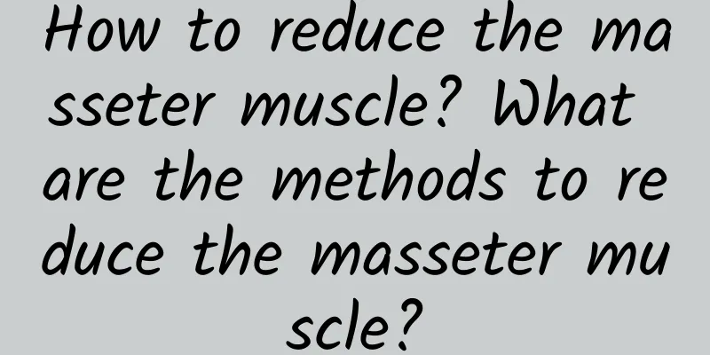 How to reduce the masseter muscle? What are the methods to reduce the masseter muscle?