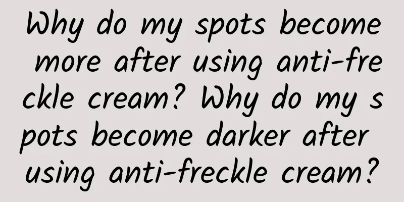 Why do my spots become more after using anti-freckle cream? Why do my spots become darker after using anti-freckle cream?
