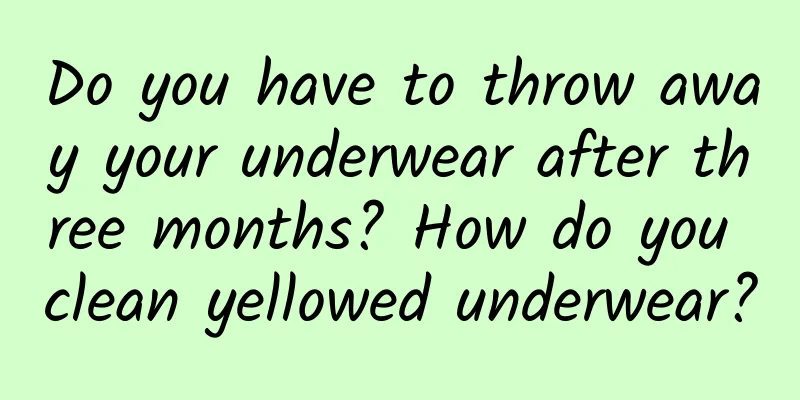 Do you have to throw away your underwear after three months? How do you clean yellowed underwear?