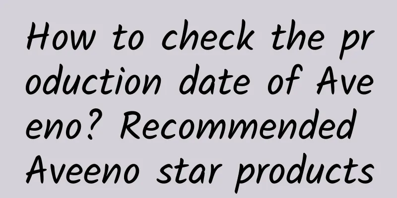 How to check the production date of Aveeno? Recommended Aveeno star products