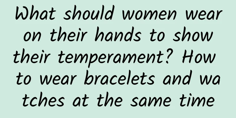 What should women wear on their hands to show their temperament? How to wear bracelets and watches at the same time