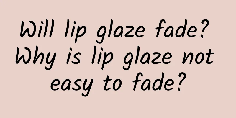 Will lip glaze fade? Why is lip glaze not easy to fade?