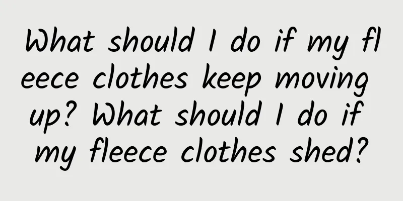 What should I do if my fleece clothes keep moving up? What should I do if my fleece clothes shed?
