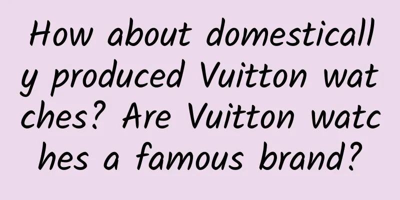 How about domestically produced Vuitton watches? Are Vuitton watches a famous brand?
