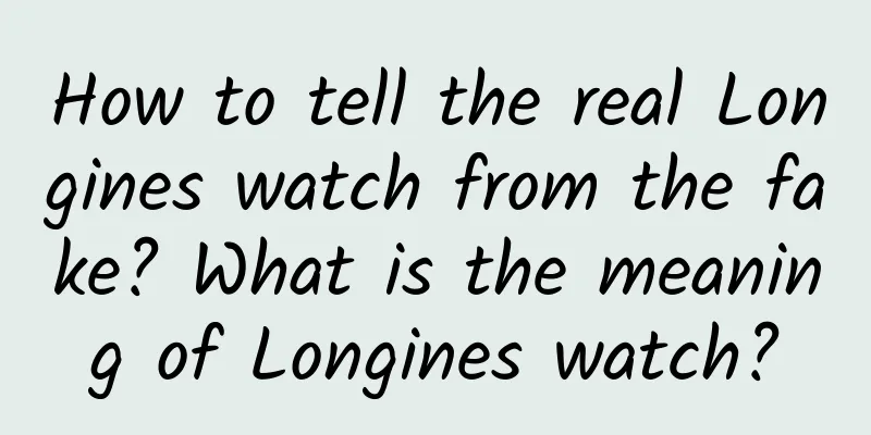 How to tell the real Longines watch from the fake? What is the meaning of Longines watch?