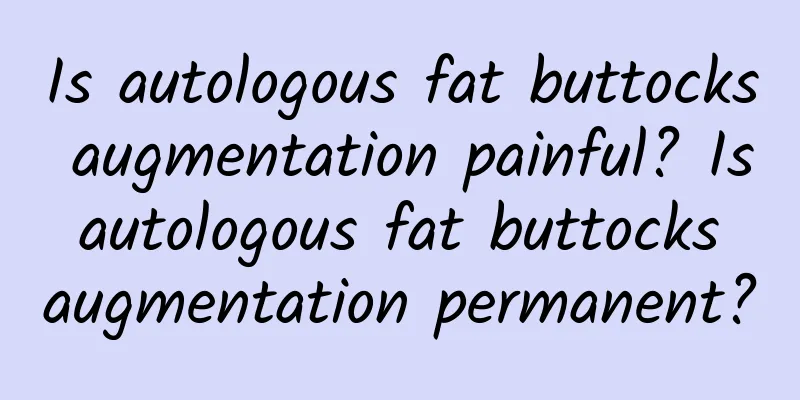 Is autologous fat buttocks augmentation painful? Is autologous fat buttocks augmentation permanent?