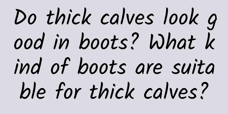 Do thick calves look good in boots? What kind of boots are suitable for thick calves?