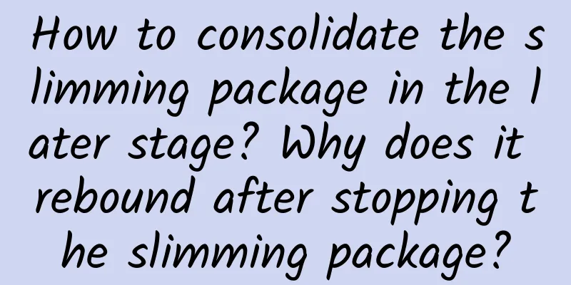 How to consolidate the slimming package in the later stage? Why does it rebound after stopping the slimming package?