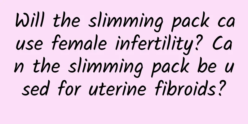 Will the slimming pack cause female infertility? Can the slimming pack be used for uterine fibroids?