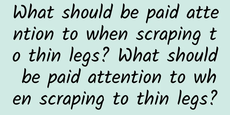 What should be paid attention to when scraping to thin legs? What should be paid attention to when scraping to thin legs?