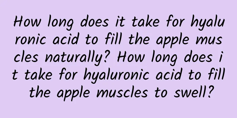 How long does it take for hyaluronic acid to fill the apple muscles naturally? How long does it take for hyaluronic acid to fill the apple muscles to swell?
