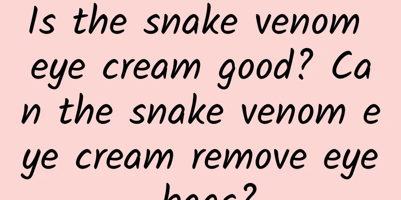 Is the snake venom eye cream good? Can the snake venom eye cream remove eye bags?