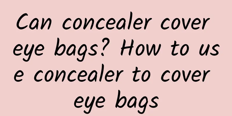 Can concealer cover eye bags? How to use concealer to cover eye bags