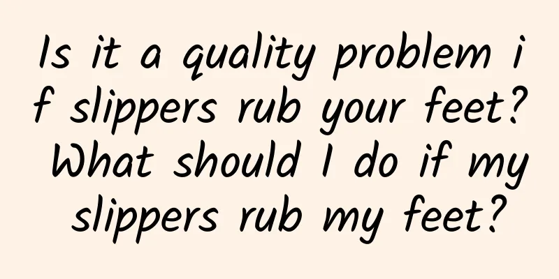Is it a quality problem if slippers rub your feet? What should I do if my slippers rub my feet?