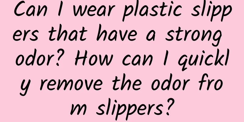 Can I wear plastic slippers that have a strong odor? How can I quickly remove the odor from slippers?