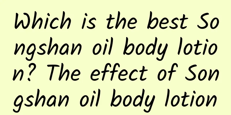 Which is the best Songshan oil body lotion? The effect of Songshan oil body lotion