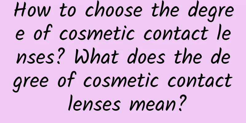 How to choose the degree of cosmetic contact lenses? What does the degree of cosmetic contact lenses mean?