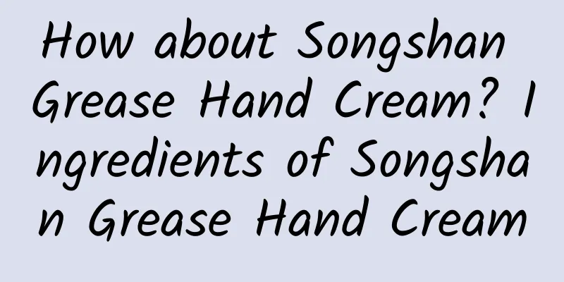 How about Songshan Grease Hand Cream? Ingredients of Songshan Grease Hand Cream