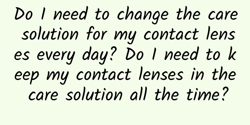 Do I need to change the care solution for my contact lenses every day? Do I need to keep my contact lenses in the care solution all the time?