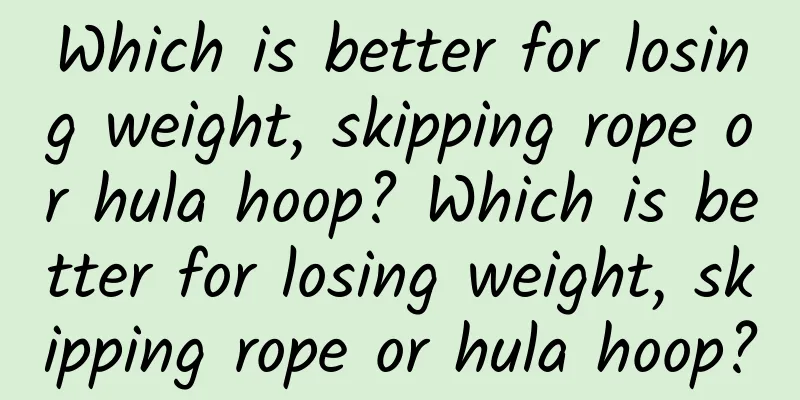 Which is better for losing weight, skipping rope or hula hoop? Which is better for losing weight, skipping rope or hula hoop?