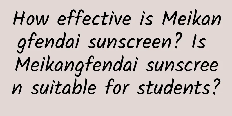How effective is Meikangfendai sunscreen? Is Meikangfendai sunscreen suitable for students?