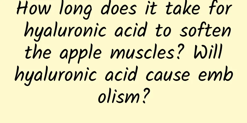 How long does it take for hyaluronic acid to soften the apple muscles? Will hyaluronic acid cause embolism?